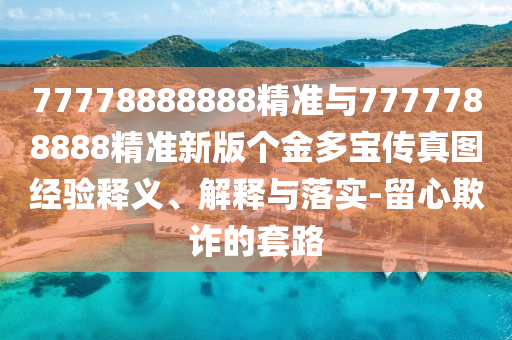 77778888888精準(zhǔn)與7777788888精準(zhǔn)新版?zhèn)€金多寶傳真圖經(jīng)驗釋義、解釋與落實(shí)-留心欺詐的套路