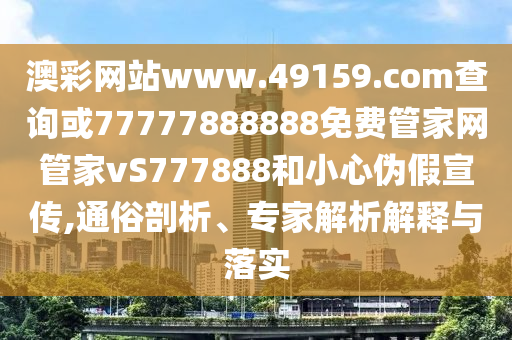 澳彩網(wǎng)站www.49159.соm查詢或77777888888免費管家網(wǎng)管家vS777888和小心偽假宣傳,通俗剖析、專家解析解釋與落實