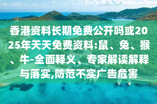 香港資料長期免費(fèi)公開嗎或2025年天天免費(fèi)資料:鼠、兔、猴、牛-全面釋義、專家解讀解釋與落實(shí),防范不實(shí)廣告危害