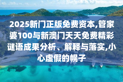 2025新門正版免費資本,管家婆100與新澳門天天免費精彩謎語成果分析、解釋與落實,小心虛假的幌子