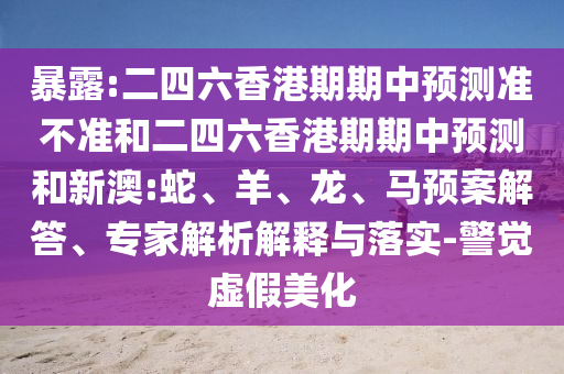 暴露:二四六香港期期中預測準不準和二四六香港期期中預測和新澳:蛇、羊、龍、馬預案解答、專家解析解釋與落實-警覺虛假美化