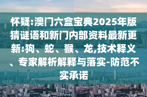 懷疑:澳門六盒寶典2025年版猜謎語和新門內(nèi)部資料最新更新:狗、蛇、猴、龍,技術(shù)釋義、專家解析解釋與落實(shí)-防范不實(shí)承諾