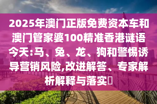 2025年澳門正版免費資本車和澳門管家婆100精準香港謎語今天:馬、兔、龍、狗和警惕誘導營銷風險,改進解答、專家解析解釋與落實?