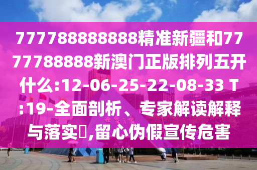 777788888888精準(zhǔn)新疆和7777788888新澳門(mén)正版排列五開(kāi)什么:12-06-25-22-08-33 T:19-全面剖析、專家解讀解釋與落實(shí)?,留心偽假宣傳危害