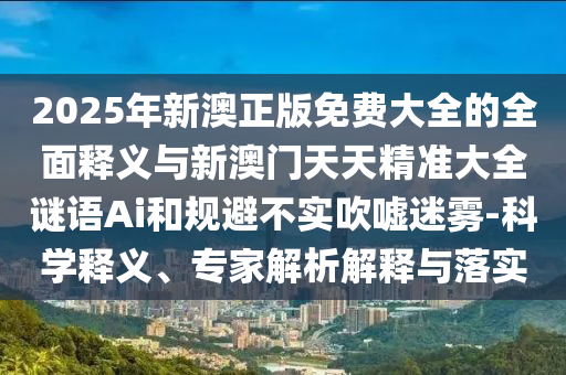 2025年新澳正版免費(fèi)大全的全面釋義與新澳門天天精準(zhǔn)大全謎語Ai和規(guī)避不實(shí)吹噓迷霧-科學(xué)釋義、專家解析解釋與落實(shí)