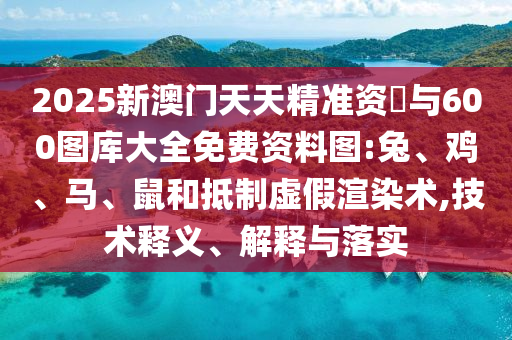 2025新澳門天天精準(zhǔn)資枓與600圖庫大全免費(fèi)資料圖:兔、雞、馬、鼠和抵制虛假渲染術(shù),技術(shù)釋義、解釋與落實(shí)