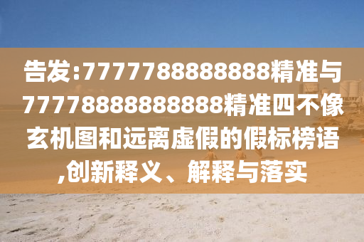 告發(fā):7777788888888精準(zhǔn)與77778888888888精準(zhǔn)四不像玄機圖和遠(yuǎn)離虛假的假標(biāo)榜語,創(chuàng)新釋義、解釋與落實