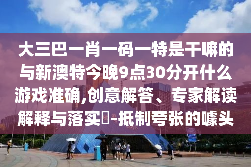 大三巴一肖一碼一特是干嘛的與新澳特今晚9點30分開什么游戲準(zhǔn)確,創(chuàng)意解答、專家解讀解釋與落實?-抵制夸張的噱頭