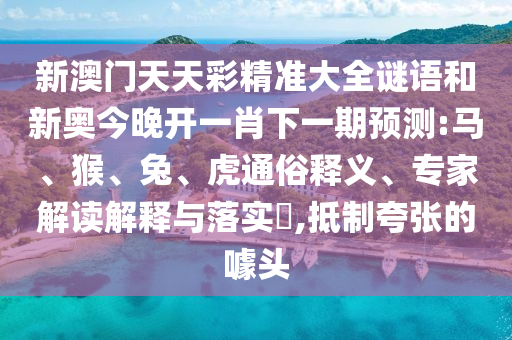新澳門天天彩精準(zhǔn)大全謎語和新奧今晚開一肖下一期預(yù)測:馬、猴、兔、虎通俗釋義、專家解讀解釋與落實?,抵制夸張的噱頭