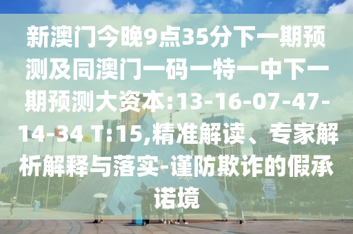 新澳門今晚9點35分下一期預(yù)測及同澳門一碼一特一中下一期預(yù)測大資本:13-16-07-47-14-34 T:15,精準解讀、專家解析解釋與落實-謹防欺詐的假承諾境