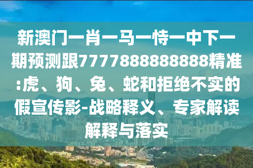 新澳門一肖一馬一恃一中下一期預(yù)測跟7777888888888精準(zhǔn):虎、狗、兔、蛇和拒絕不實(shí)的假宣傳影-戰(zhàn)略釋義、專家解讀解釋與落實(shí)
