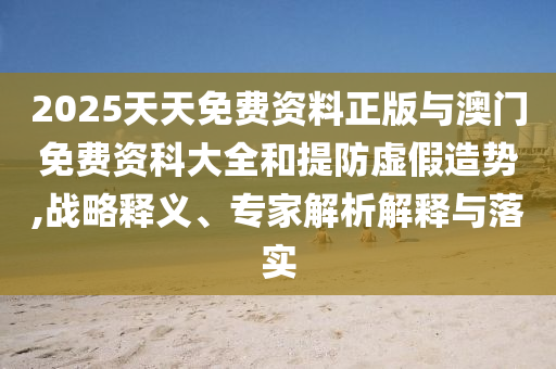 2025天天免費(fèi)資料正版與澳門免費(fèi)資科大全和提防虛假造勢(shì),戰(zhàn)略釋義、專家解析解釋與落實(shí)