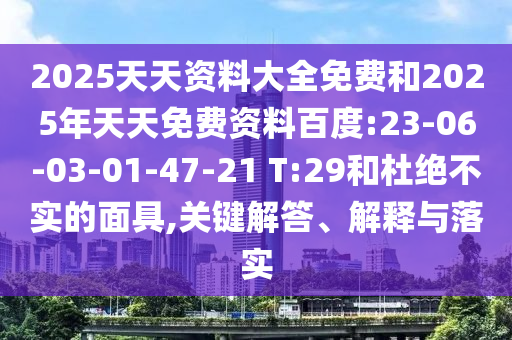 2025天天資料大全免費和2025年天天免費資料百度:23-06-03-01-47-21 T:29和杜絕不實的面具,關(guān)鍵解答、解釋與落實