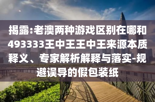 揭露:老澳兩種游戲區(qū)別在哪和493333王中王王中王來源本質(zhì)釋義、專家解析解釋與落實(shí)-規(guī)避誤導(dǎo)的假包裝紙