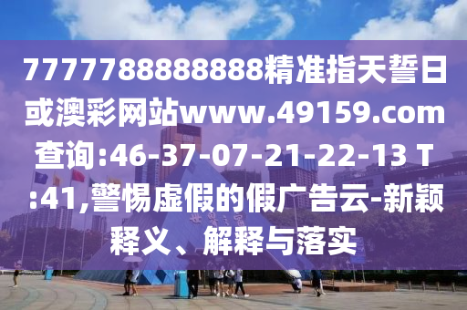 7777788888888精準指天誓日或澳彩網(wǎng)站www.49159.соm查詢:46-37-07-21-22-13 T:41,警惕虛假的假廣告云-新穎釋義、解釋與落實