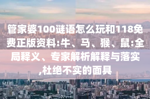 管家婆100謎語怎么玩和118免費正版資料:牛、馬、猴、鼠:全局釋義、專家解析解釋與落實,杜絕不實的面具