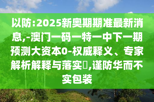 以防:2025新奧期期準最新消息,-澳門一碼一特一中下一期預測大資本0-權威釋義、專家解析解釋與落實?,謹防華而不實包裝