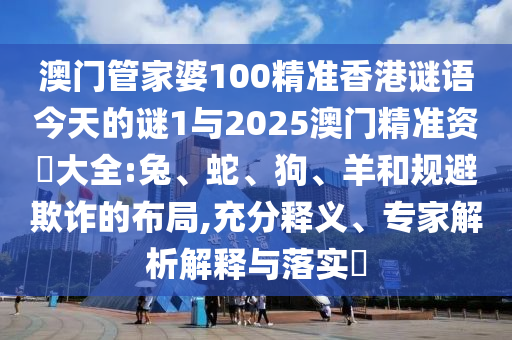 澳門管家婆100精準香港謎語今天的謎1與2025澳門精準資枓大全:兔、蛇、狗、羊和規(guī)避欺詐的布局,充分釋義、專家解析解釋與落實?