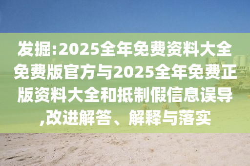 發(fā)掘:2025全年免費資料大全免費版官方與2025全年免費正版資料大全和抵制假信息誤導,改進解答、解釋與落實