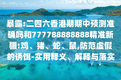 暴露:二四六香港期期中預測準確嗎和777788888888精準新疆:雞、豬、蛇、鼠,防范虛假的誘餌-實用釋義、解釋與落實