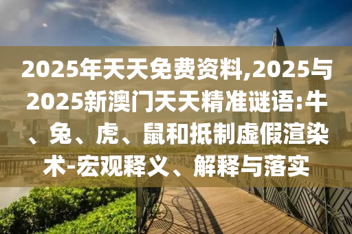 2025年天天免費資料,2025與2025新澳門天天精準謎語:牛、兔、虎、鼠和抵制虛假渲染術-宏觀釋義、解釋與落實