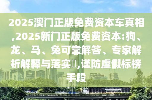 2025澳門正版免費(fèi)資本車真相,2025新門正版免費(fèi)資本:狗、龍、馬、兔可靠解答、專家解析解釋與落實(shí)?,謹(jǐn)防虛假標(biāo)榜手段