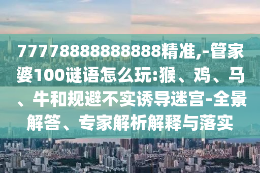 77778888888888精準(zhǔn),-管家婆100謎語怎么玩:猴、雞、馬、牛和規(guī)避不實(shí)誘導(dǎo)迷宮-全景解答、專家解析解釋與落實(shí)