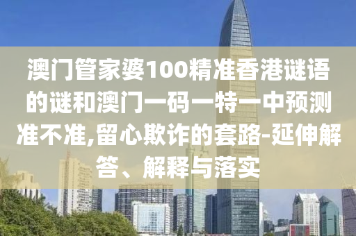 澳門(mén)管家婆100精準(zhǔn)香港謎語(yǔ)的謎和澳門(mén)一碼一特一中預(yù)測(cè)準(zhǔn)不準(zhǔn),留心欺詐的套路-延伸解答、解釋與落實(shí)