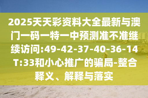 2025天天彩資料大全最新與澳門一碼一特一中預(yù)測準不準繼續(xù)訪問:49-42-37-40-36-14 T:33和小心推廣的騙局-整合釋義、解釋與落實