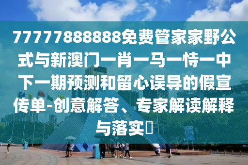77777888888免費(fèi)管家家野公式與新澳門(mén)一肖一馬一恃一中下一期預(yù)測(cè)和留心誤導(dǎo)的假宣傳單-創(chuàng)意解答、專家解讀解釋與落實(shí)?