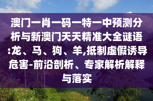 澳門一肖一碼一特一中預(yù)測分析與新澳門天天精準(zhǔn)大全謎語:龍、馬、狗、羊,抵制虛假誘導(dǎo)危害-前沿剖析、專家解析解釋與落實(shí)
