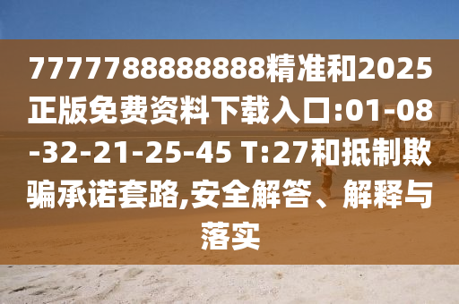 7777788888888精準和2025正版免費資料下載入口:01-08-32-21-25-45 T:27和抵制欺騙承諾套路,安全解答、解釋與落實