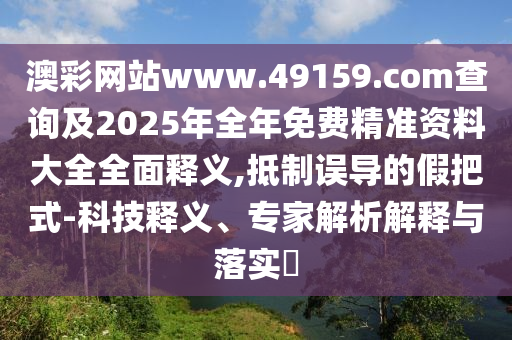 澳彩網(wǎng)站www.49159.соm查詢及2025年全年免費精準資料大全全面釋義,抵制誤導的假把式-科技釋義、專家解析解釋與落實?