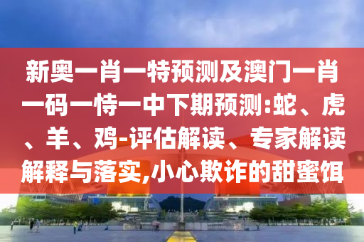 新奧一肖一特預(yù)測及澳門一肖一碼一恃一中下期預(yù)測:蛇、虎、羊、雞-評估解讀、專家解讀解釋與落實,小心欺詐的甜蜜餌
