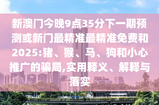 新澳門今晚9點(diǎn)35分下一期預(yù)測或新門最精準(zhǔn)最精準(zhǔn)免費(fèi)和2025:豬、猴、馬、狗和小心推廣的騙局,實(shí)用釋義、解釋與落實(shí)
