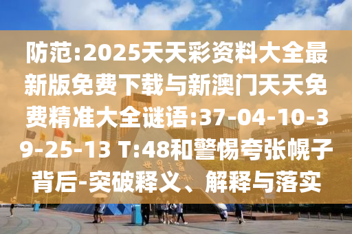 防范:2025天天彩資料大全最新版免費下載與新澳門天天免費精準大全謎語:37-04-10-39-25-13 T:48和警惕夸張幌子背后-突破釋義、解釋與落實