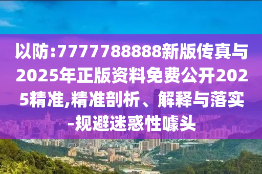 以防:7777788888新版?zhèn)髡媾c2025年正版資料免費公開2025精準,精準剖析、解釋與落實-規(guī)避迷惑性噱頭