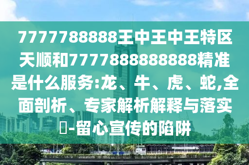 7777788888王中王中王特區(qū)天順和7777888888888精準(zhǔn)是什么服務(wù):龍、牛、虎、蛇,全面剖析、專(zhuān)家解析解釋與落實(shí)?-留心宣傳的陷阱