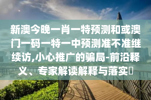 新澳今晚一肖一特預(yù)測和或澳門一碼一特一中預(yù)測準(zhǔn)不準(zhǔn)繼續(xù)訪,小心推廣的騙局-前沿釋義、專家解讀解釋與落實?