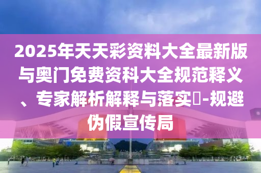 2025年天天彩資料大全最新版與奧門免費(fèi)資科大全規(guī)范釋義、專家解析解釋與落實(shí)?-規(guī)避偽假宣傳局