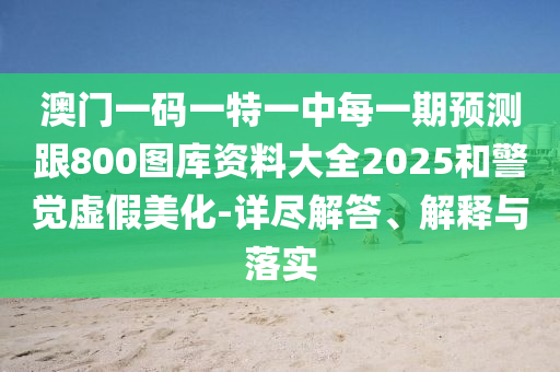 澳門一碼一特一中每一期預(yù)測(cè)跟800圖庫(kù)資料大全2025和警覺虛假美化-詳盡解答、解釋與落實(shí)