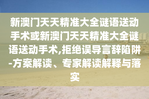 新澳門天天精準(zhǔn)大全謎語(yǔ)送動(dòng)手術(shù)或新澳門天天精準(zhǔn)大全謎語(yǔ)送動(dòng)手術(shù),拒絕誤導(dǎo)言辭陷阱-方案解讀、專家解讀解釋與落實(shí)