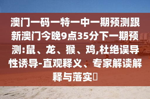 澳門(mén)一碼一特一中一期預(yù)測(cè)跟新澳門(mén)今晚9點(diǎn)35分下一期預(yù)測(cè):鼠、龍、猴、雞,杜絕誤導(dǎo)性誘導(dǎo)-直觀(guān)釋義、專(zhuān)家解讀解釋與落實(shí)?