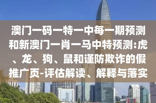 澳門一碼一特一中每一期預(yù)測和新澳門一肖一馬中特預(yù)測:虎、龍、狗、鼠和謹(jǐn)防欺詐的假推廣頁-評估解讀、解釋與落實(shí)