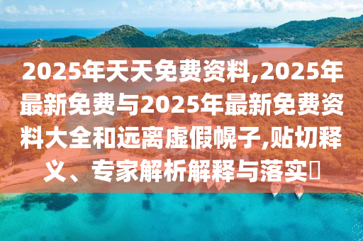 2025年天天免費(fèi)資料,2025年最新免費(fèi)與2025年最新免費(fèi)資料大全和遠(yuǎn)離虛假幌子,貼切釋義、專家解析解釋與落實(shí)?