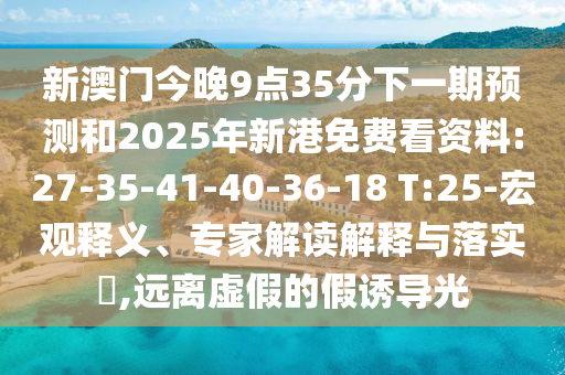 新澳門(mén)今晚9點(diǎn)35分下一期預(yù)測(cè)和2025年新港免費(fèi)看資料:27-35-41-40-36-18 T:25-宏觀釋義、專(zhuān)家解讀解釋與落實(shí)?,遠(yuǎn)離虛假的假誘導(dǎo)光