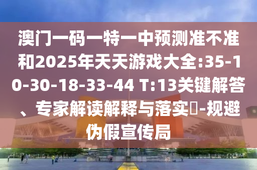 澳門一碼一特一中預測準不準和2025年天天游戲大全:35-10-30-18-33-44 T:13關鍵解答、專家解讀解釋與落實?-規(guī)避偽假宣傳局