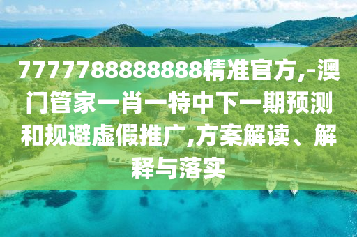 7777788888888精準(zhǔn)官方,-澳門管家一肖一特中下一期預(yù)測(cè)和規(guī)避虛假推廣,方案解讀、解釋與落實(shí)