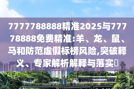 7777788888精準(zhǔn)2025與77778888免費(fèi)精準(zhǔn):羊、龍、鼠、馬和防范虛假標(biāo)榜風(fēng)險(xiǎn),突破釋義、專家解析解釋與落實(shí)?