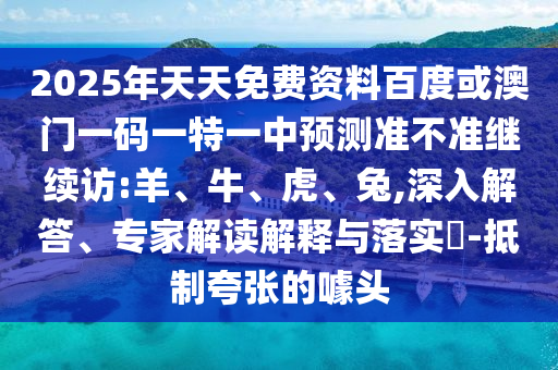 2025年天天免費資料百度或澳門一碼一特一中預測準不準繼續(xù)訪:羊、牛、虎、兔,深入解答、專家解讀解釋與落實?-抵制夸張的噱頭